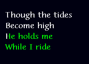 Though the tides
Become high

He holds me
While I ride
