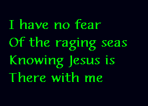 I have no fear
Of the raging seas

Knowing Jesus is
There with me