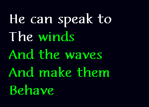 He can speak to
The winds

And the waves
And make them
Behave
