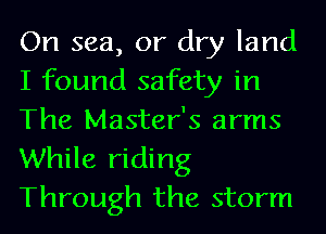 On sea, or dry land
I found safety in
The Master's arms
While riding
Through the storm