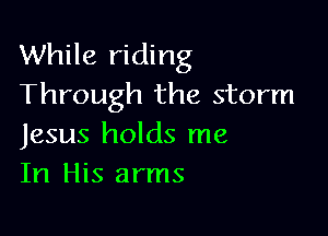 While riding
Through the storm

Jesus holds me
In His arms