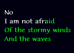 No
I am not afraid

Of the stormy winds
And the waves
