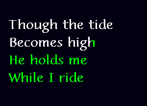 Though the tide
Becomes high

He holds me
While I ride