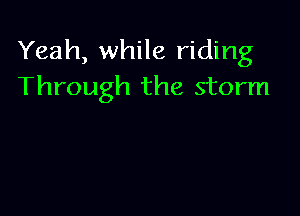 Yeah, while riding
Through the storm