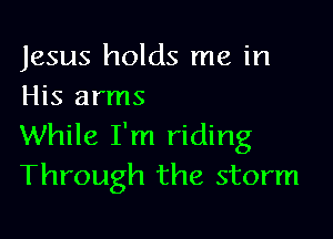 Jesus holds me in
His arms

While I'm riding
Through the storm