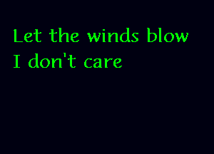 Let the winds blow
I don't care