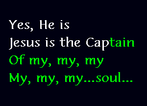 Yes, He is
Jesus is the Captain

Of my, my, my
My, my, my...soul...