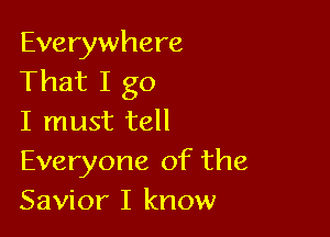 Everywhere
That I go

I must tell
Everyone of the
Savior I know