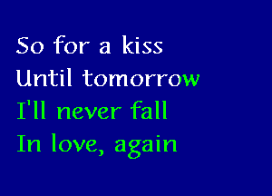 So for a kiss
Until tomorrow

I'll never fall
In love, again