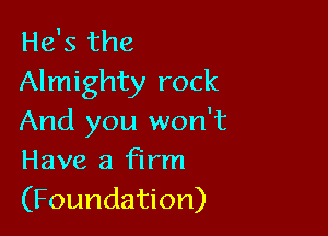 He's the
Almighty rock

And you won't
Have a firm
(Foundation)