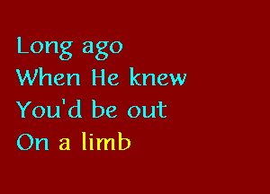 Long ago
When He knew

You'd be out
On a limb