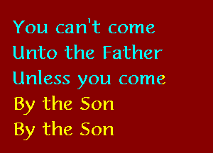 You can't come
Unto the Father

Unless you come
By the Son
By the Son