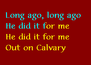Long ago, long ago
He did it for me

He did it for me
Out on Calvary