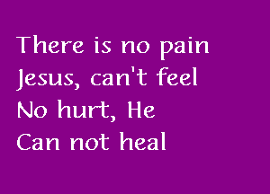 There is no pain
Jesus, can't feel

No hurt, He
Can not heal