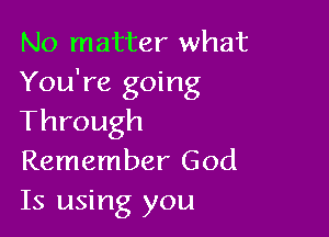 No matter what
You're going

Through
Remember God
Is using you