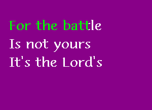 For the battle
Is not yours

It's the Lord's