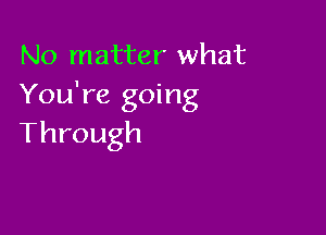 No matter what
You're going

Through