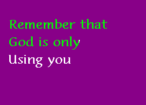 Remember that
God is only

Using you