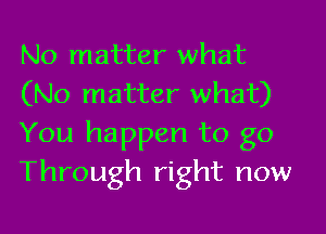 No matter what
(No matter what)

You happen to go
Through right now