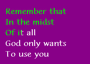 Remember that
In the midst

Of it all
God only wants
To use you