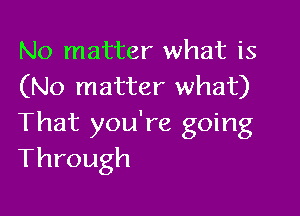 No matter what is
(No matter what)

That you're going
Through