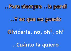 ..Para siempre ..la perdi

..Y es que no puedo
Olvidarla, no, oh!, oh!

..Cuanto la quiero
