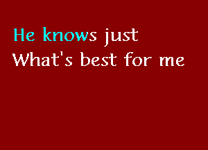 He knows just
What's best for me