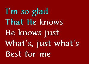 I'm so glad
That He knows

He knows just
What's, just what's
Best for me