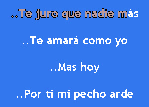 ..Te juro que nadie mas

..Te amara como yo

..Mas hoy

..Por ti mi pecho arde