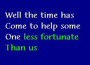 Well the time has
Come to help some

One less fortunate
Than us
