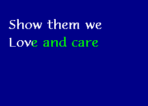 Show them we
Love and care