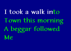 I took a walk into
Town this morning

A beggar followed
Me
