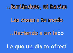 ..Burlandote, tL'I hacias
Las cosas a tu modo
..Haciendo a un lado

Lo que un dia te ofreci