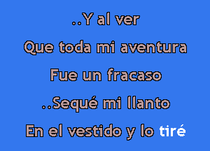 ..Y al ver
Que toda mi aventura
Fue un fracaso

Sequcii mi llanto

En el vestido y lo tirsia