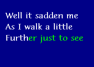 Well it sadden me
As I walk a little

Further just to see