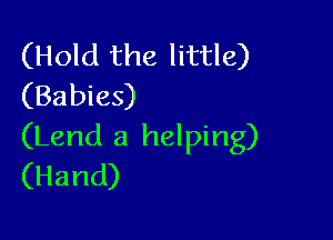 (Hold the little)
(Babies)

(Lend a helping)
(Hand)