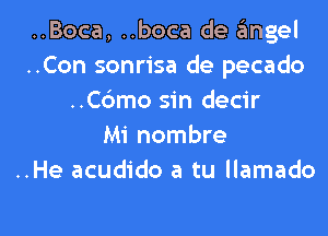 ..Boca, ..boca de angel
..Con sonrisa de pecado
..Cdmo sin decir
Mi nombre
..He acudido a tu llamado

g