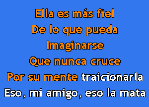 Ella es ITIE'IS fiel
De lo que pueda
lmaginarse
Que nunca cruce
Por su mente traicionarla
Eso, mi amigo, eso la mata