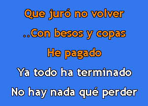 Que jurc') no volver
..Con besos y copas
He pagado

Ya todo ha terminado

No hay nada quc perder