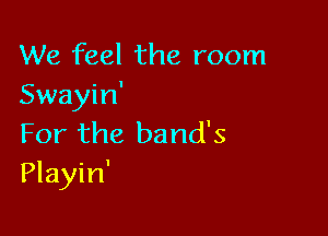 We feel the room
Swayin'

For the band's
Playin'