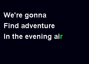 We're gonna
Find adventure

In the evening air