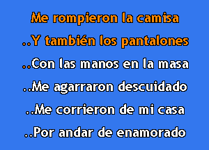 Me rompieron la camisa
..Y tambwn los pantalones
..Con las manos en la masa
..Me agarraron descuidado
..Me corrieron de mi casa

..Por andar de enamorado