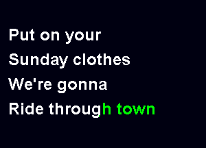 Put on your
Sunday clothes

We're gonna
Ride through town