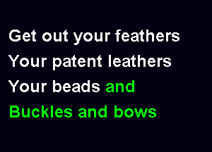 Get out your feathers
Your patent leathers

Your beads and
Buckles and bows