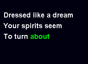 Dressed like a dream
Your spirits seem

To turn about