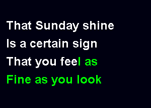 That Sunday shine
Is a certain sign

That you feel as
Fine as you look