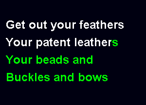 Get out your feathers
Your patent leathers

Your beads and
Buckles and bows