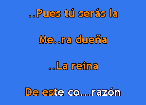 ..Pues tu sera'as la

Me..ra dueria
..La reina

De este co. . .razc'm