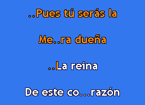 ..Pues tu sera'as la

Me..ra dueria
..La reina

De este co. . .razc'm