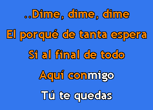 ..Dime, dime, dime

El porqu de tanta espera

Si al final de todo

Aqui conmigo

TL'I te quedas